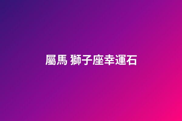 屬馬 獅子座幸運石-第1張-星座運勢-玄機派